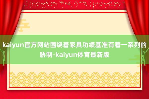 kaiyun官方网站围绕着家具功绩基准有着一系列的胁制-kaiyun体育最新版