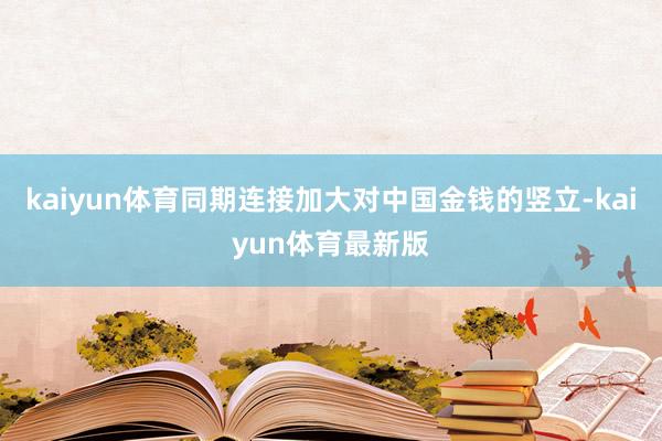 kaiyun体育同期连接加大对中国金钱的竖立-kaiyun体育最新版