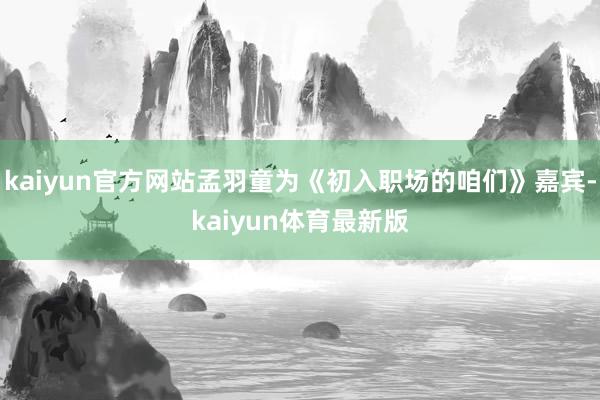 kaiyun官方网站孟羽童为《初入职场的咱们》嘉宾-kaiyun体育最新版