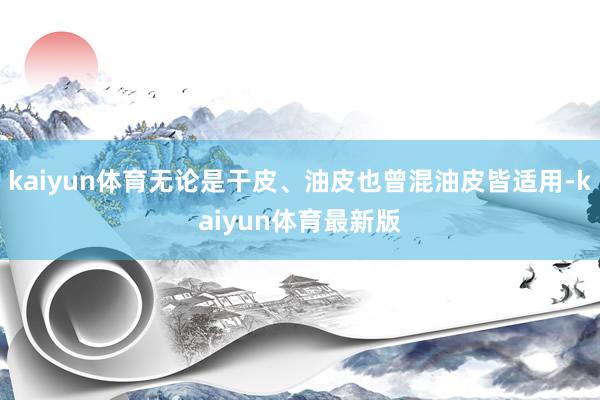 kaiyun体育无论是干皮、油皮也曾混油皮皆适用-kaiyun体育最新版
