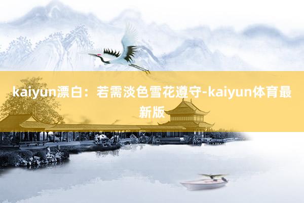 kaiyun漂白：若需淡色雪花遵守-kaiyun体育最新版