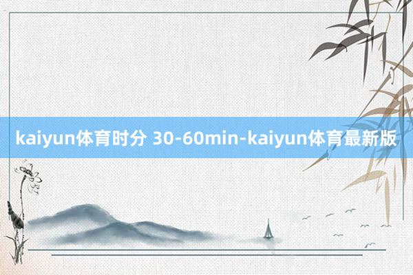 kaiyun体育时分 30-60min-kaiyun体育最新版