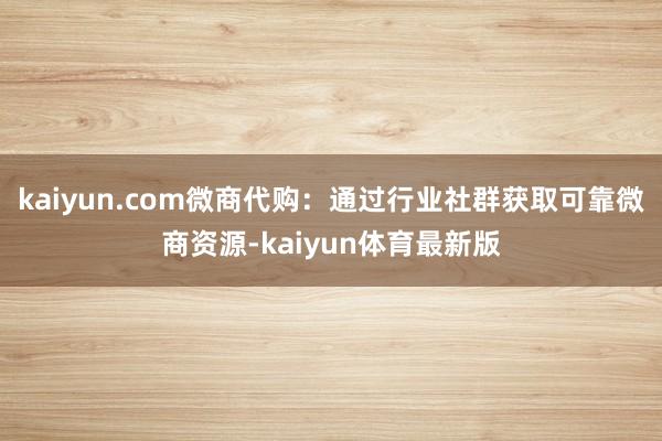 kaiyun.com微商代购：通过行业社群获取可靠微商资源-kaiyun体育最新版