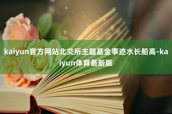 kaiyun官方网站北交所主题基金事迹水长船高-kaiyun体育最新版