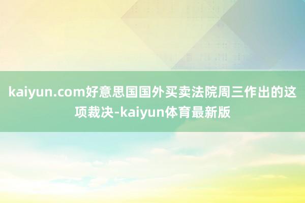 kaiyun.com好意思国国外买卖法院周三作出的这项裁决-kaiyun体育最新版