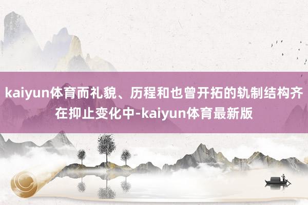 kaiyun体育而礼貌、历程和也曾开拓的轨制结构齐在抑止变化中-kaiyun体育最新版
