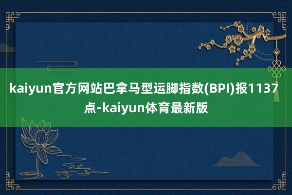 kaiyun官方网站巴拿马型运脚指数(BPI)报1137 点-kaiyun体育最新版