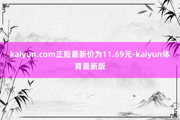 kaiyun.com正股最新价为11.69元-kaiyun体育最新版