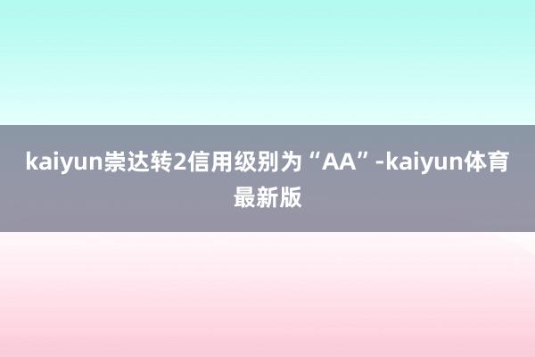 kaiyun崇达转2信用级别为“AA”-kaiyun体育最新版