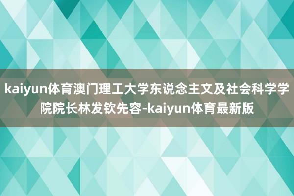 kaiyun体育澳门理工大学东说念主文及社会科学学院院长林发钦先容-kaiyun体育最新版