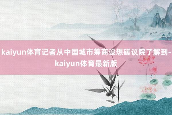 kaiyun体育记者从中国城市筹商设想磋议院了解到-kaiyun体育最新版