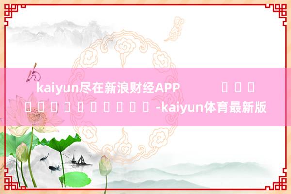 kaiyun尽在新浪财经APP            													-kaiyun体育最新版