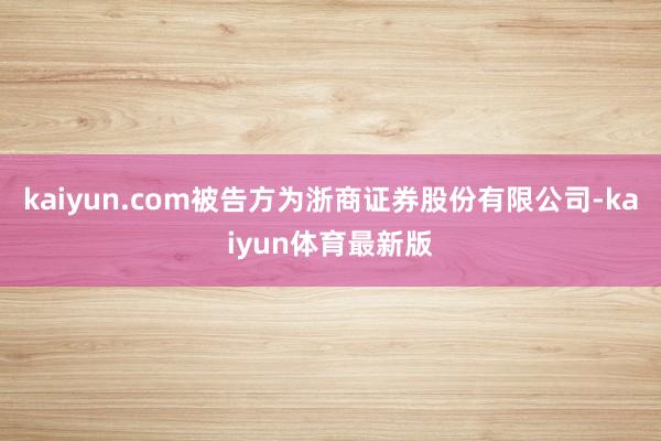 kaiyun.com被告方为浙商证券股份有限公司-kaiyun体育最新版