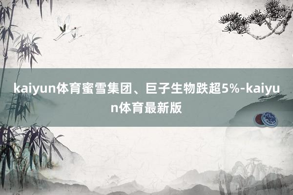 kaiyun体育蜜雪集团、巨子生物跌超5%-kaiyun体育最新版