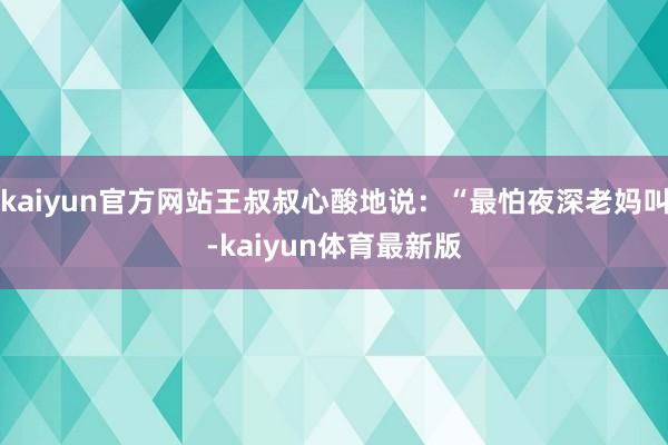 kaiyun官方网站王叔叔心酸地说：“最怕夜深老妈叫-kaiyun体育最新版