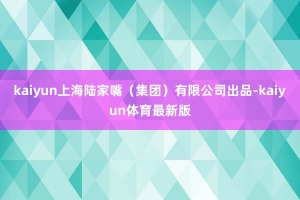 kaiyun上海陆家嘴（集团）有限公司出品-kaiyun体育最新版