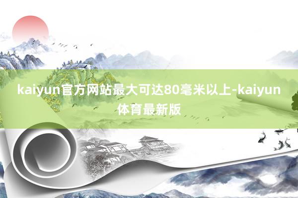 kaiyun官方网站最大可达80毫米以上-kaiyun体育最新版