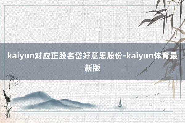 kaiyun对应正股名岱好意思股份-kaiyun体育最新版