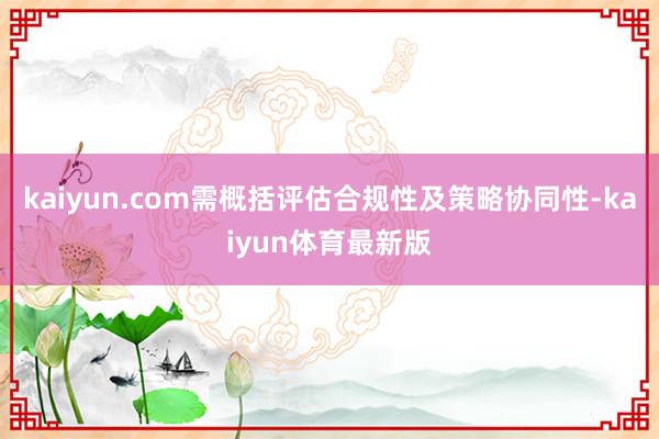 kaiyun.com需概括评估合规性及策略协同性-kaiyun体育最新版