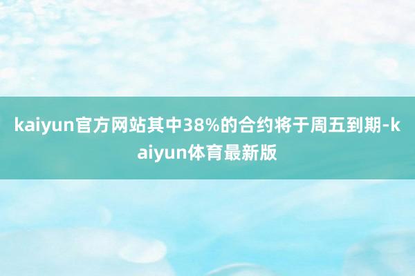 kaiyun官方网站其中38%的合约将于周五到期-kaiyun体育最新版