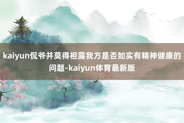 kaiyun侃爷并莫得袒露我方是否如实有精神健康的问题-kaiyun体育最新版