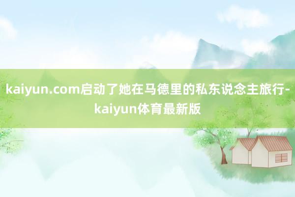 kaiyun.com启动了她在马德里的私东说念主旅行-kaiyun体育最新版