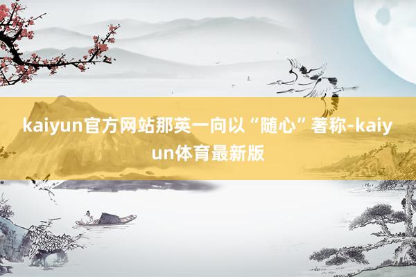 kaiyun官方网站那英一向以“随心”著称-kaiyun体育最新版