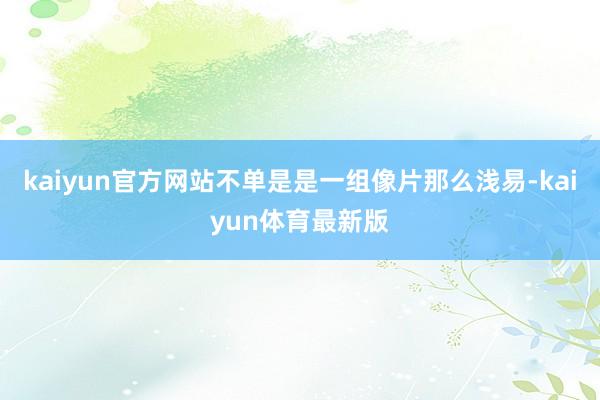 kaiyun官方网站不单是是一组像片那么浅易-kaiyun体育最新版