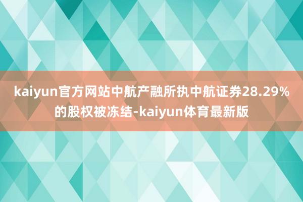 kaiyun官方网站中航产融所执中航证券28.29%的股权被冻结-kaiyun体育最新版