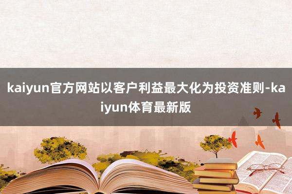 kaiyun官方网站以客户利益最大化为投资准则-kaiyun体育最新版