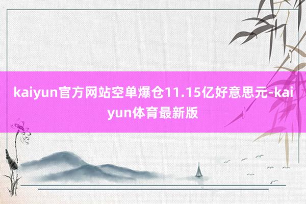 kaiyun官方网站空单爆仓11.15亿好意思元-kaiyun体育最新版