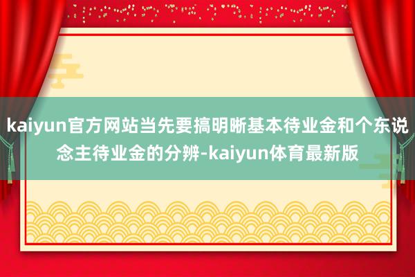 kaiyun官方网站当先要搞明晰基本待业金和个东说念主待业金的分辨-kaiyun体育最新版