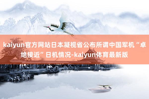 kaiyun官方网站日本凝视省公布所谓中国军机“卓绝接近”日机情况-kaiyun体育最新版