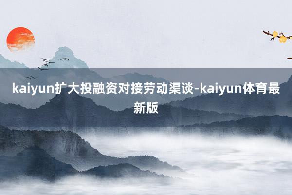kaiyun扩大投融资对接劳动渠谈-kaiyun体育最新版
