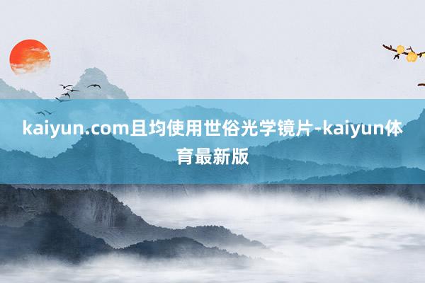 kaiyun.com且均使用世俗光学镜片-kaiyun体育最新版