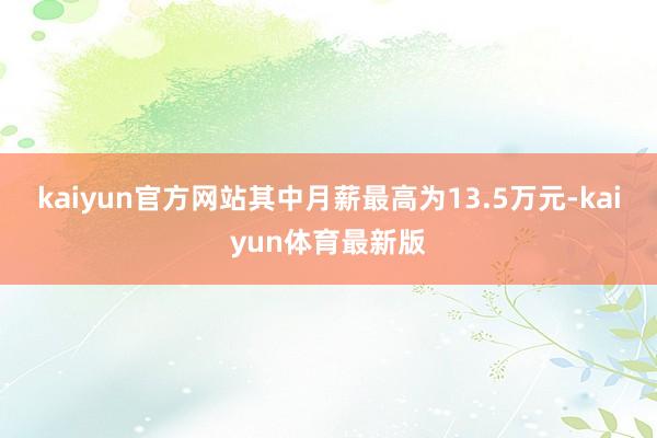 kaiyun官方网站其中月薪最高为13.5万元-kaiyun体育最新版
