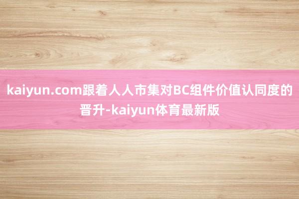 kaiyun.com跟着人人市集对BC组件价值认同度的晋升-kaiyun体育最新版