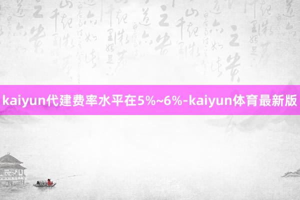 kaiyun代建费率水平在5%~6%-kaiyun体育最新版
