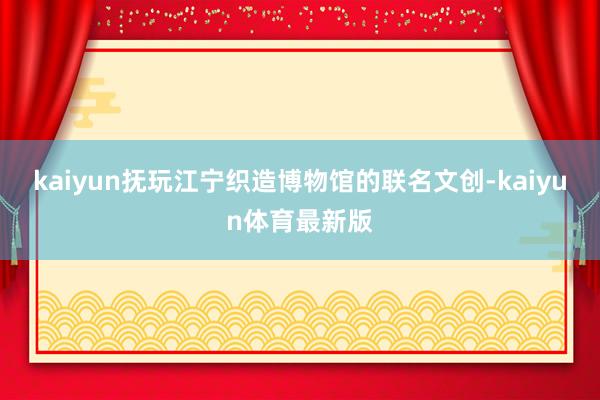kaiyun抚玩江宁织造博物馆的联名文创-kaiyun体育最新版