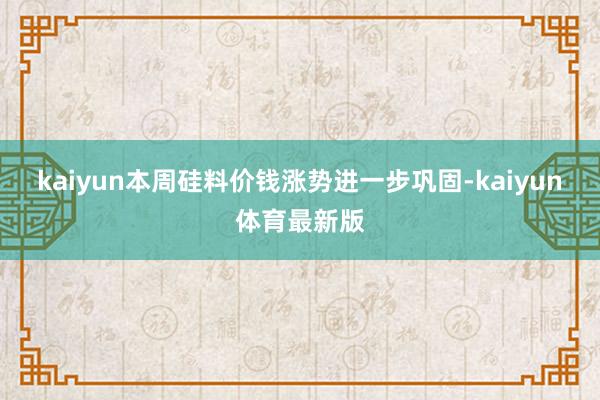 kaiyun本周硅料价钱涨势进一步巩固-kaiyun体育最新版
