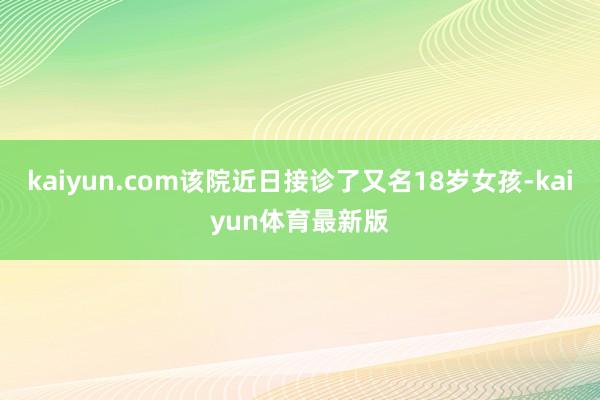 kaiyun.com该院近日接诊了又名18岁女孩-kaiyun体育最新版