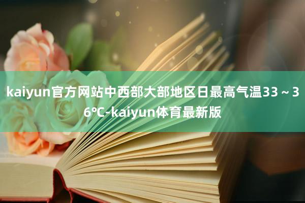 kaiyun官方网站中西部大部地区日最高气温33～36℃-kaiyun体育最新版