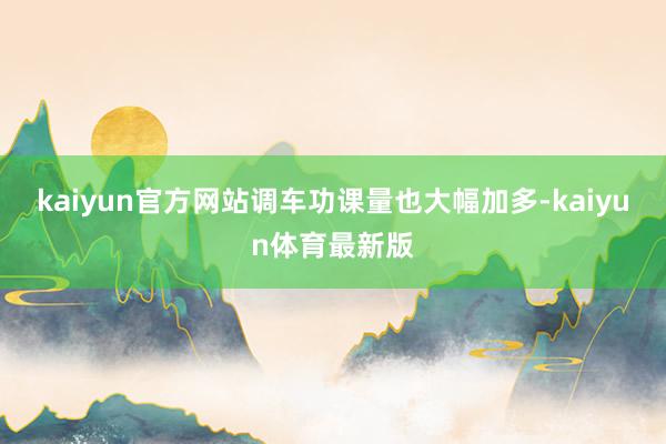 kaiyun官方网站调车功课量也大幅加多-kaiyun体育最新版