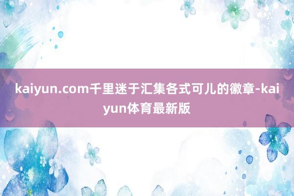 kaiyun.com千里迷于汇集各式可儿的徽章-kaiyun体育最新版