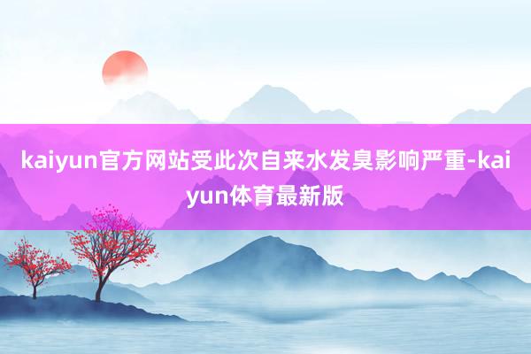 kaiyun官方网站受此次自来水发臭影响严重-kaiyun体育最新版