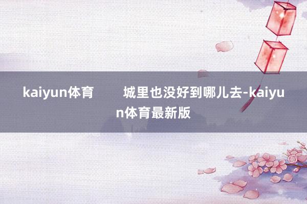 kaiyun体育        城里也没好到哪儿去-kaiyun体育最新版