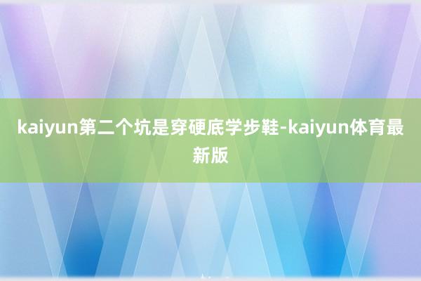 kaiyun第二个坑是穿硬底学步鞋-kaiyun体育最新版
