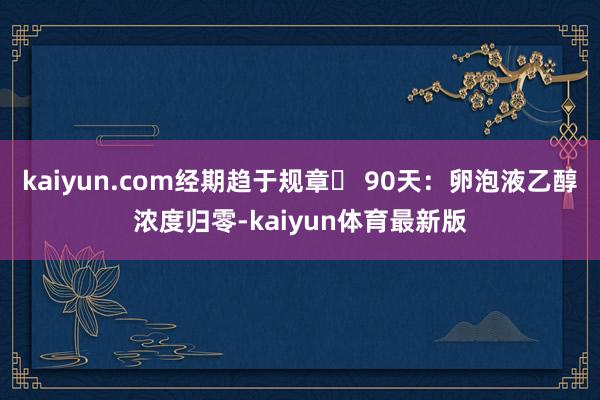 kaiyun.com经期趋于规章✅ 90天：卵泡液乙醇浓度归零-kaiyun体育最新版