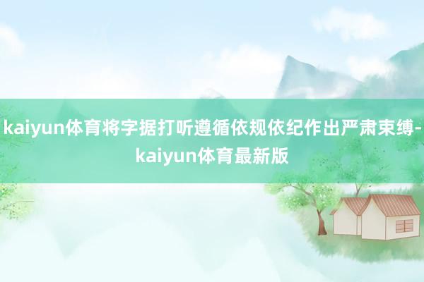 kaiyun体育将字据打听遵循依规依纪作出严肃束缚-kaiyun体育最新版