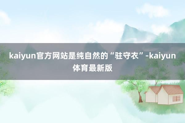 kaiyun官方网站是纯自然的“驻守衣”-kaiyun体育最新版